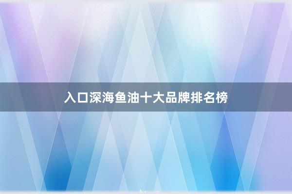 入口深海鱼油十大品牌排名榜