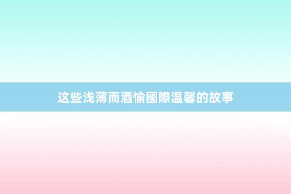 这些浅薄而酒愉國際温馨的故事