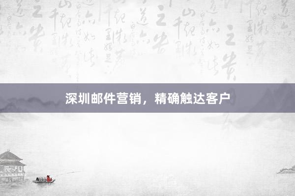 深圳邮件营销，精确触达客户